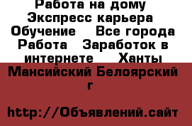 Работа на дому. Экспресс-карьера. Обучение. - Все города Работа » Заработок в интернете   . Ханты-Мансийский,Белоярский г.